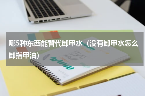 哪5种东西能替代卸甲水（没有卸甲水怎么卸指甲油）