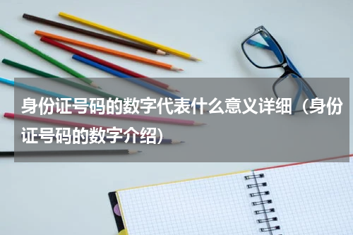 身份证号码的数字代表什么意义详细（身份证号码的数字介绍）