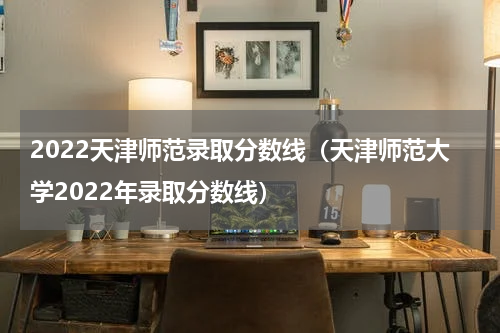 2022天津师范录取分数线（天津师范大学2022年录取分数线）