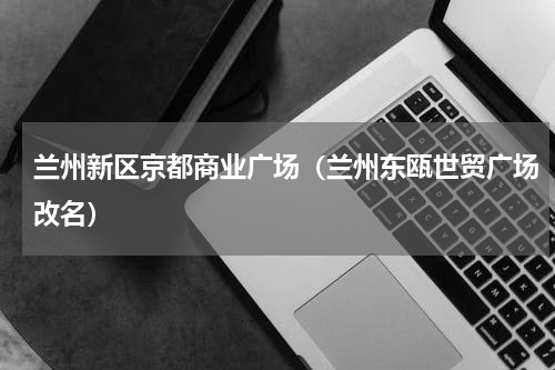 兰州新区京都商业广场（兰州东瓯世贸广场改名）