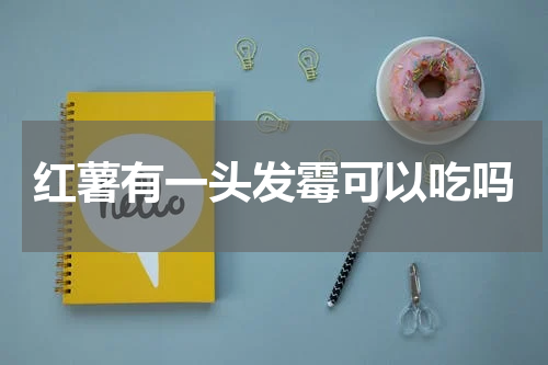 红薯有一头发霉可以吃吗