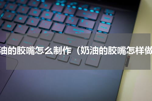 奶油的胶嘴怎么制作（奶油的胶嘴怎样做）