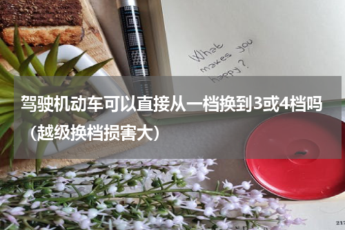 驾驶机动车可以直接从一档换到3或4档吗（越级换档损害大）
