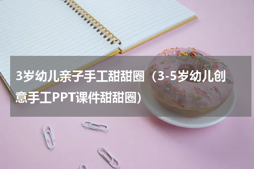 3岁幼儿亲子手工甜甜圈（3-5岁幼儿创意手工PPT课件甜甜圈）