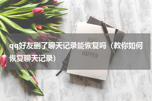 qq好友删了聊天记录能恢复吗（教你如何恢复聊天记录）