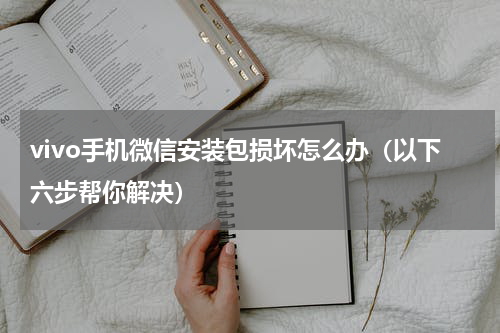 vivo手机微信安装包损坏怎么办（以下六步帮你解决）