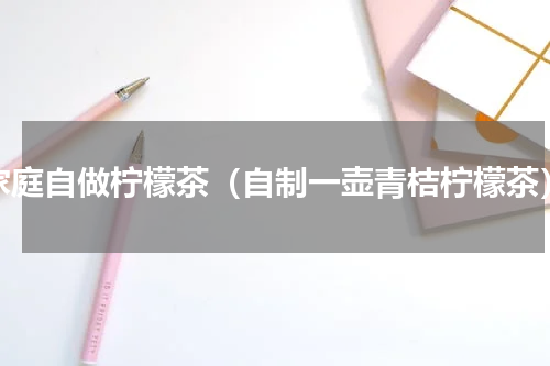 家庭自做柠檬茶（自制一壶青桔柠檬茶）