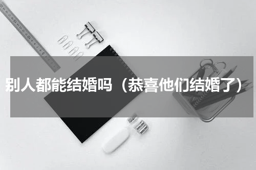 别人都能结婚吗（恭喜他们结婚了）