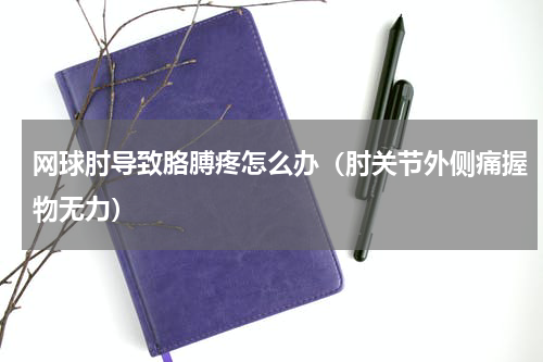 网球肘导致胳膊疼怎么办（肘关节外侧痛握物无力）