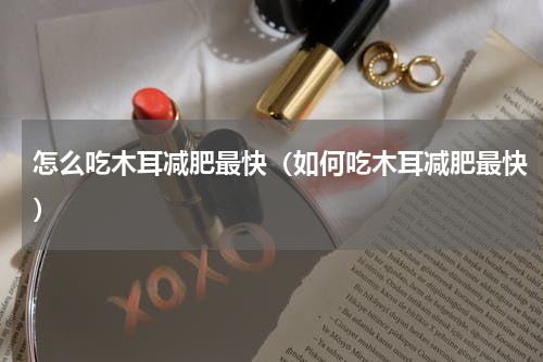 怎么吃木耳减肥最快（如何吃木耳减肥最快）