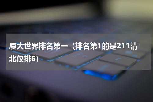 厦大世界排名第一（排名第1的是211清北仅排6）