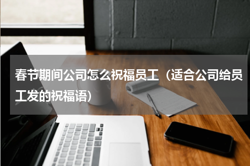 春节期间公司怎么祝福员工（适合公司给员工发的祝福语）