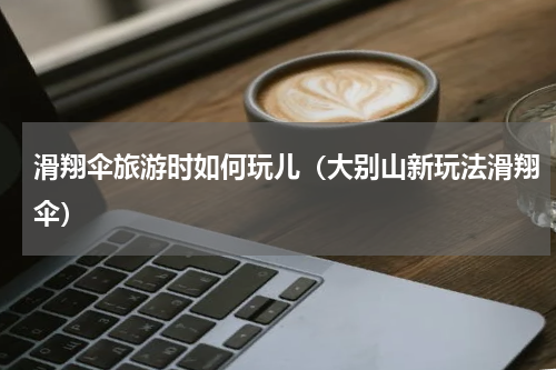 滑翔伞旅游时如何玩儿（大别山新玩法滑翔伞）