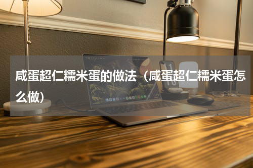咸蛋超仁糯米蛋的做法（咸蛋超仁糯米蛋怎么做）