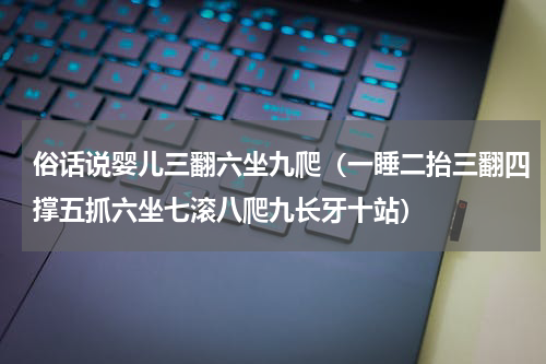 俗话说婴儿三翻六坐九爬（一睡二抬三翻四撑五抓六坐七滚八爬九长牙十站）