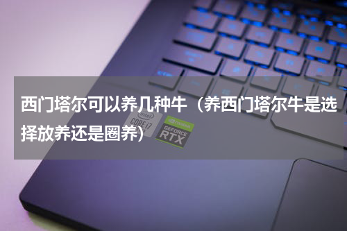 西门塔尔可以养几种牛（养西门塔尔牛是选择放养还是圈养）