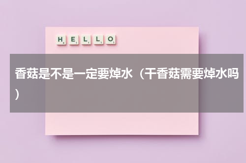 香菇是不是一定要焯水（干香菇需要焯水吗）