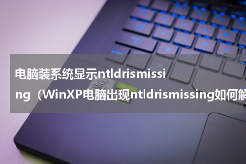 电脑装系统显示ntldrismissing（WinXP电脑出现ntldrismissing如何解决）