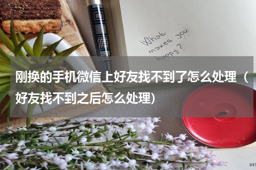 刚换的手机微信上好友找不到了怎么处理（好友找不到之后怎么处理）