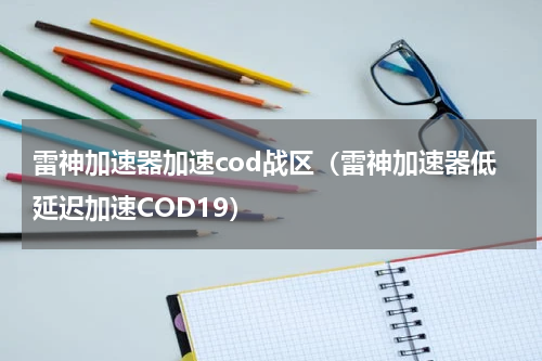 雷神加速器加速cod战区（雷神加速器低延迟加速COD19）