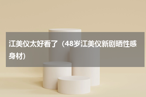 江美仪太好看了（48岁江美仪新剧晒性感身材）