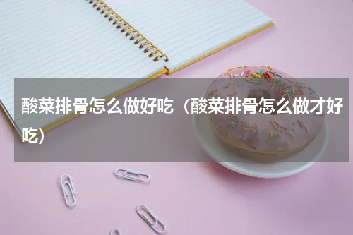 酸菜排骨怎么做好吃（酸菜排骨怎么做才好吃）