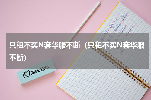 只租不买N套华服不断（只租不买N套华服不断）