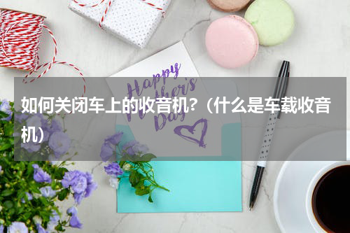 如何关闭车上的收音机?（什么是车载收音机）