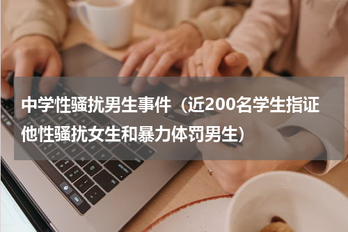 中学性骚扰男生事件（近200名学生指证他性骚扰女生和暴力体罚男生）