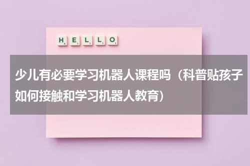 少儿有必要学习机器人课程吗（科普贴孩子如何接触和学习机器人教育）