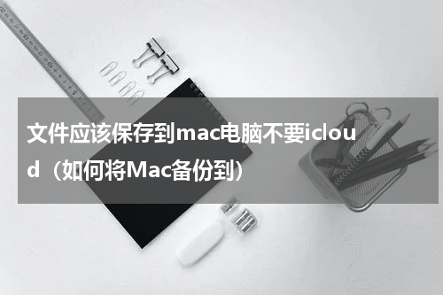 文件应该保存到mac电脑不要icloud（如何将Mac备份到）