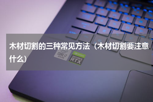 木材切割的三种常见方法（木材切割要注意什么）