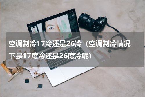 空调制冷17冷还是26冷（空调制冷情况下是17度冷还是26度冷呢）