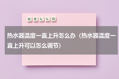 热水器温度一直上升怎么办（热水器温度一直上升可以怎么调节）