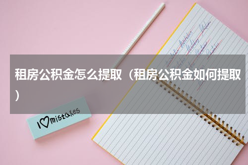 租房公积金怎么提取（租房公积金如何提取）