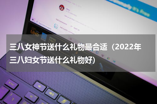 三八女神节送什么礼物最合适（2022年三八妇女节送什么礼物好）