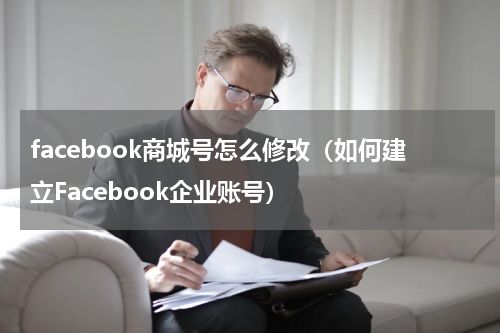 facebook商城号怎么修改（如何建立Facebook企业账号）