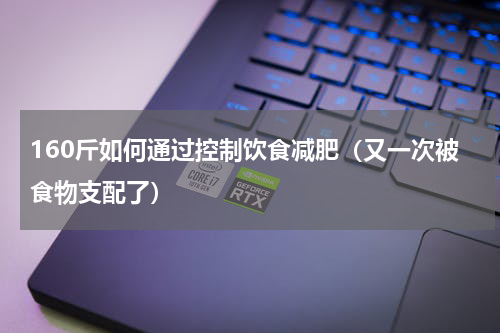 160斤如何通过控制饮食减肥（又一次被食物支配了）