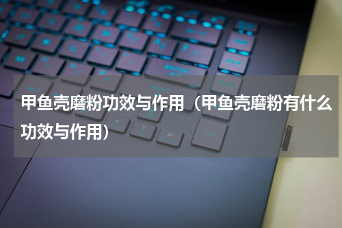 甲鱼壳磨粉功效与作用（甲鱼壳磨粉有什么功效与作用）