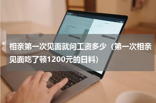 相亲第一次见面就问工资多少（第一次相亲见面吃了顿1200元的日料）
