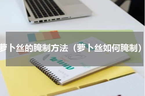 萝卜丝的腌制方法（萝卜丝如何腌制）