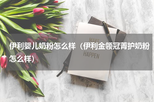 伊利婴儿奶粉怎么样（伊利金领冠菁护奶粉怎么样）