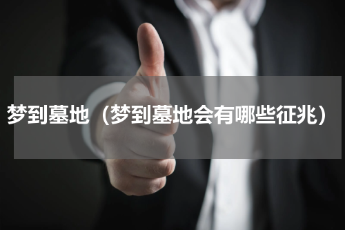 梦到墓地（梦到墓地会有哪些征兆）