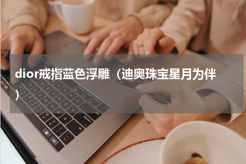 dior戒指蓝色浮雕（迪奥珠宝星月为伴）