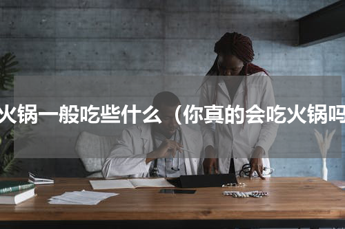 吃火锅一般吃些什么（你真的会吃火锅吗）