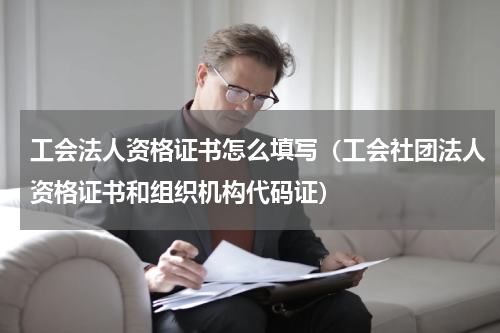 工会法人资格证书怎么填写（工会社团法人资格证书和组织机构代码证）