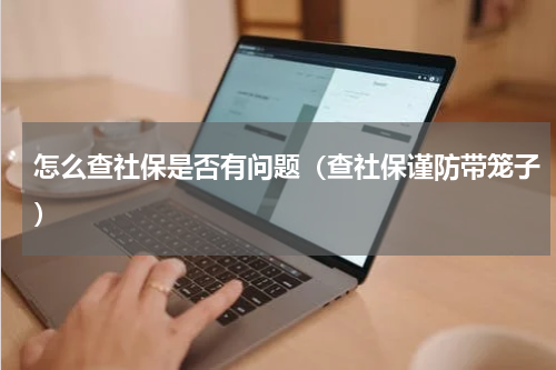 怎么查社保是否有问题（查社保谨防带笼子）