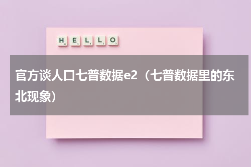 官方谈人口七普数据e2（七普数据里的东北现象）