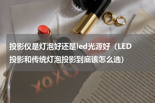 投影仪是灯泡好还是led光源好（LED投影和传统灯泡投影到底该怎么选）