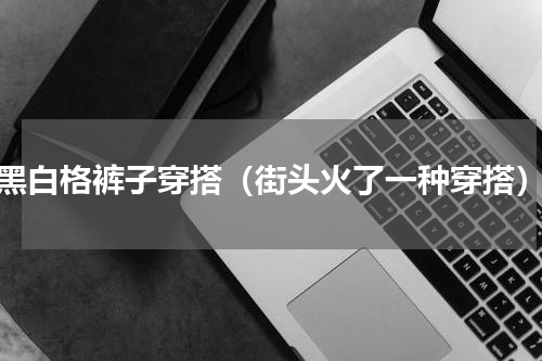 黑白格裤子穿搭（街头火了一种穿搭）